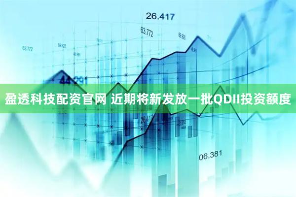 盈透科技配资官网 近期将新发放一批QDII投资额度