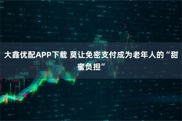 大鑫优配APP下载 莫让免密支付成为老年人的“甜蜜负担”