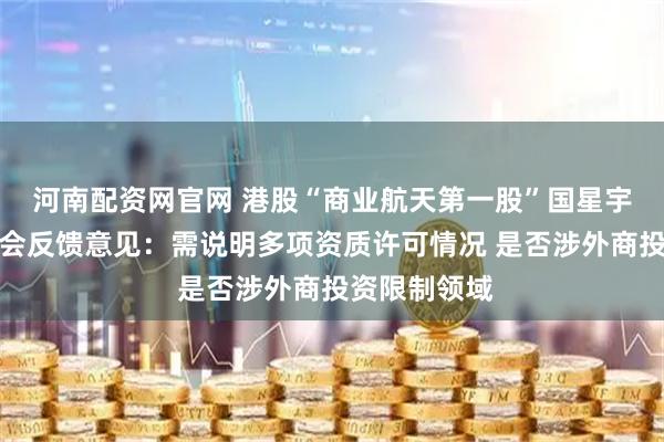 河南配资网官网 港股“商业航天第一股”国星宇航收到证监会反馈意见：需说明多项资质许可情况 是否涉外商投资限制领域