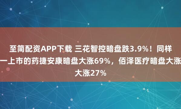至简配资APP下载 三花智控暗盘跌3.9%！同样下周一上市的药捷安康暗盘大涨69%，佰泽医疗暗盘大涨27%