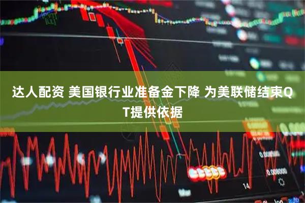 达人配资 美国银行业准备金下降 为美联储结束QT提供依据