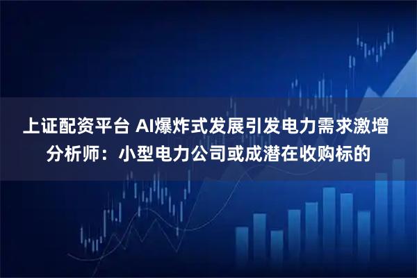 上证配资平台 AI爆炸式发展引发电力需求激增 分析师：小型电力公司或成潜在收购标的