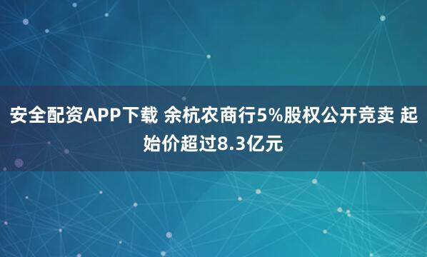 安全配资APP下载 余杭农商行5%股权公开竞卖 起始价超过8.3亿元