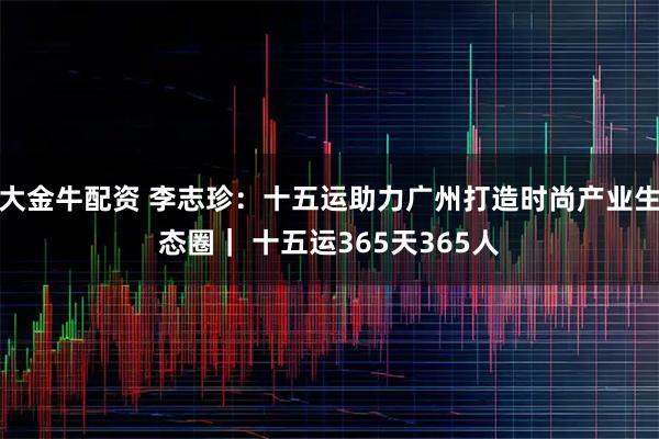 大金牛配资 李志珍：十五运助力广州打造时尚产业生态圈｜ 十五运365天365人