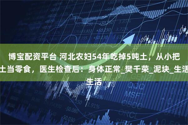 博宝配资平台 河北农妇54年吃掉5吨土，从小把土当零食，医生检查后：身体正常_樊千荣_泥块_生活