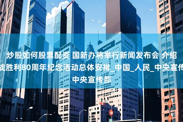 炒股如何股票配资 国新办将举行新闻发布会 介绍抗战胜利80周年纪念活动总体安排_中国_人民_中央宣传部