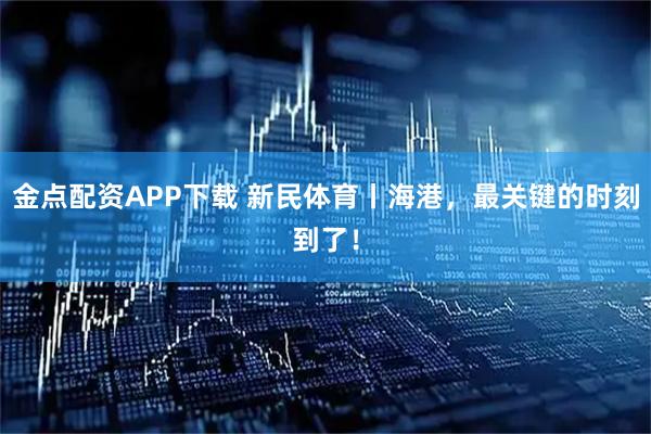金点配资APP下载 新民体育丨海港，最关键的时刻到了！