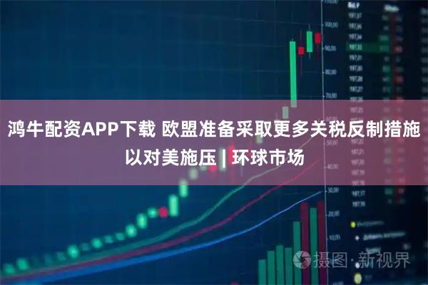 鸿牛配资APP下载 欧盟准备采取更多关税反制措施以对美施压 | 环球市场