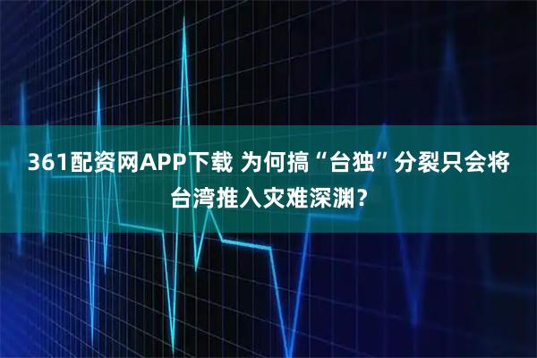 361配资网APP下载 为何搞“台独”分裂只会将台湾推入灾难深渊？