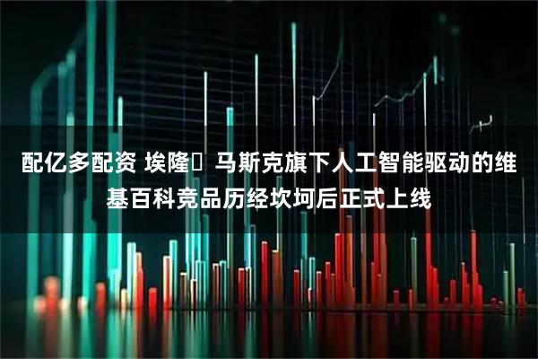 配亿多配资 埃隆・马斯克旗下人工智能驱动的维基百科竞品历经坎坷后正式上线