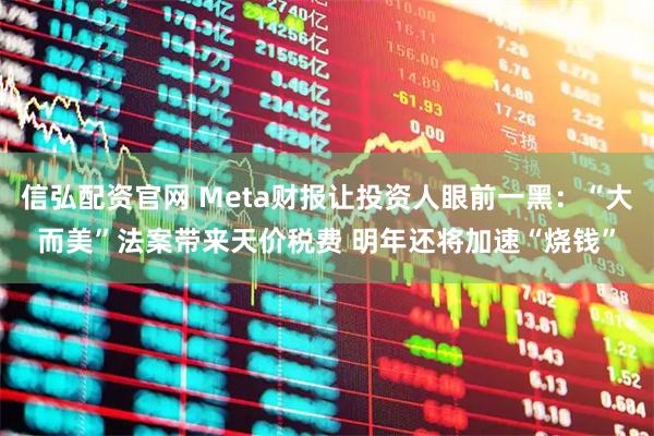 信弘配资官网 Meta财报让投资人眼前一黑：“大而美”法案带来天价税费 明年还将加速“烧钱”