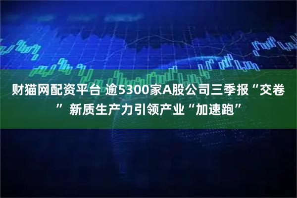 财猫网配资平台 逾5300家A股公司三季报“交卷” 新质生产力引领产业“加速跑”