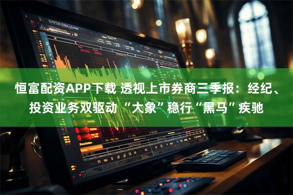 恒富配资APP下载 透视上市券商三季报：经纪、投资业务双驱动 “大象”稳行“黑马”疾驰