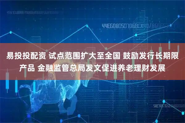 易投投配资 试点范围扩大至全国 鼓励发行长期限产品 金融监管总局发文促进养老理财发展