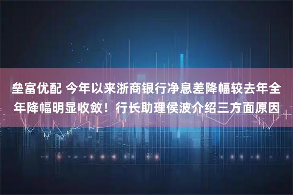 垒富优配 今年以来浙商银行净息差降幅较去年全年降幅明显收敛！行长助理侯波介绍三方面原因