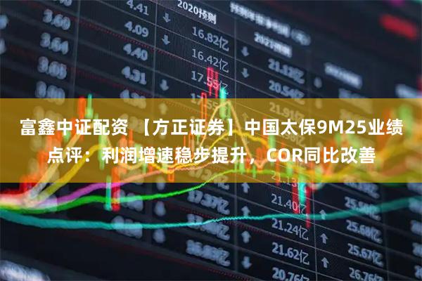 富鑫中证配资 【方正证券】中国太保9M25业绩点评：利润增速稳步提升，COR同比改善
