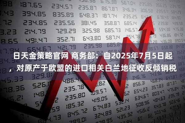 日天金策略官网 商务部：自2025年7月5日起，对原产于欧盟的进口相关白兰地征收反倾销税