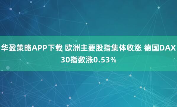华盈策略APP下载 欧洲主要股指集体收涨 德国DAX30指数涨0.53%