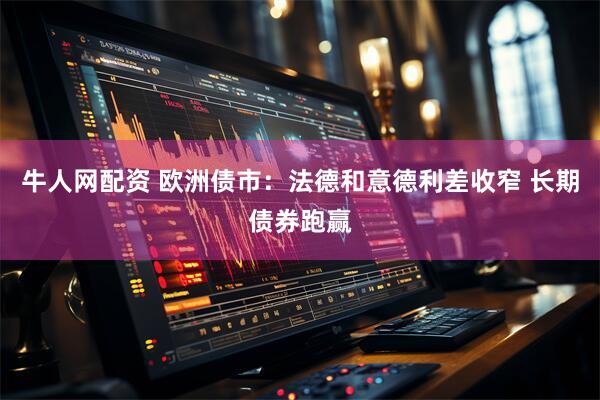 牛人网配资 欧洲债市：法德和意德利差收窄 长期债券跑赢