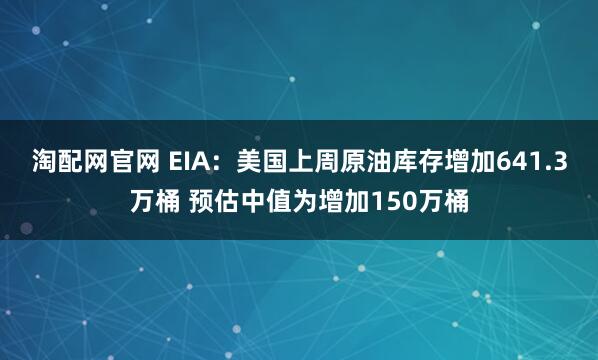 淘配网官网 EIA：美国上周原油库存增加641.3万桶 预估中值为增加150万桶