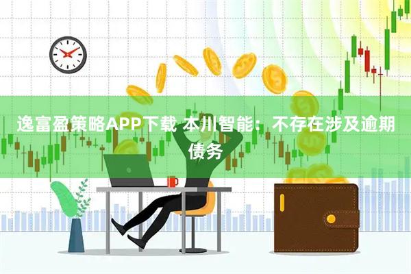 逸富盈策略APP下载 本川智能：不存在涉及逾期债务