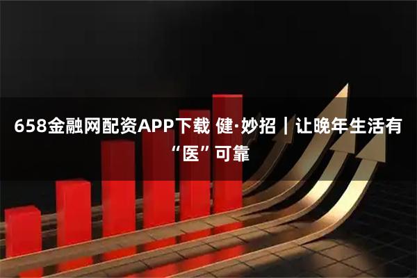 658金融网配资APP下载 健·妙招｜让晚年生活有“医”可靠