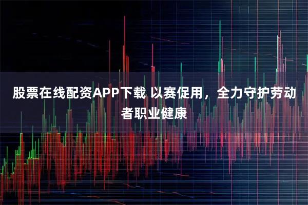 股票在线配资APP下载 以赛促用，全力守护劳动者职业健康