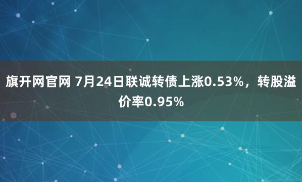 旗开网官网 7月24日联诚转债上涨0.53%，转股溢价率0.95%