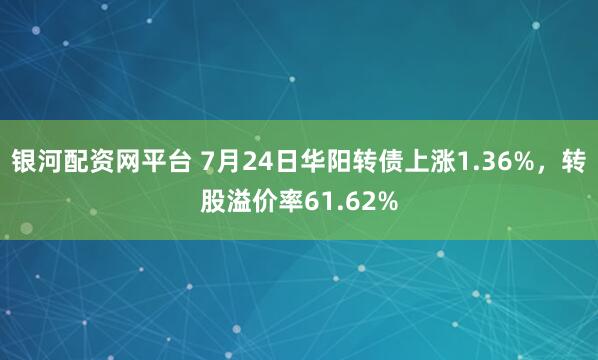 银河配资网平台 7月24日华阳转债上涨1.36%，转股溢价率61.62%
