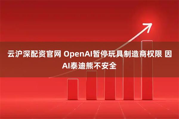 云沪深配资官网 OpenAI暂停玩具制造商权限 因AI泰迪熊不安全