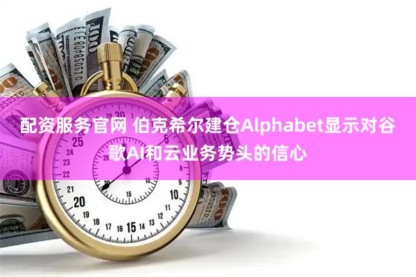 配资服务官网 伯克希尔建仓Alphabet显示对谷歌AI和云业务势头的信心