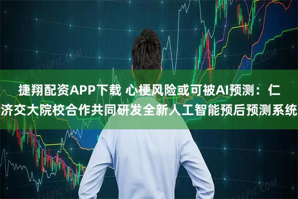 捷翔配资APP下载 心梗风险或可被AI预测：仁济交大院校合作共同研发全新人工智能预后预测系统
