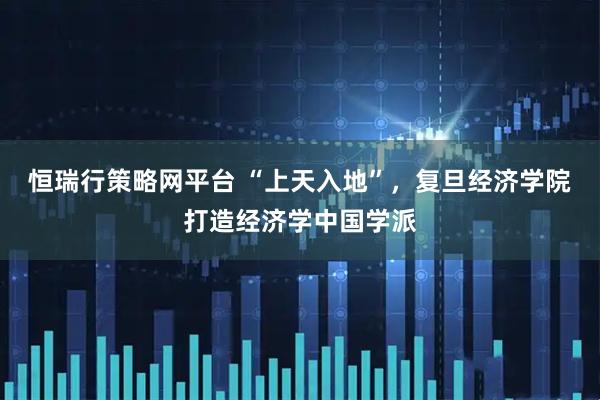 恒瑞行策略网平台 “上天入地”，复旦经济学院打造经济学中国学派