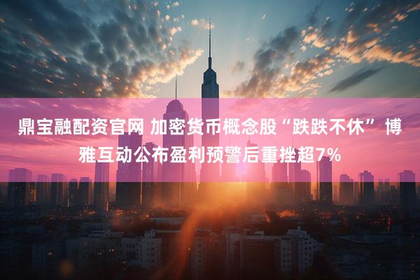 鼎宝融配资官网 加密货币概念股“跌跌不休” 博雅互动公布盈利预警后重挫超7%