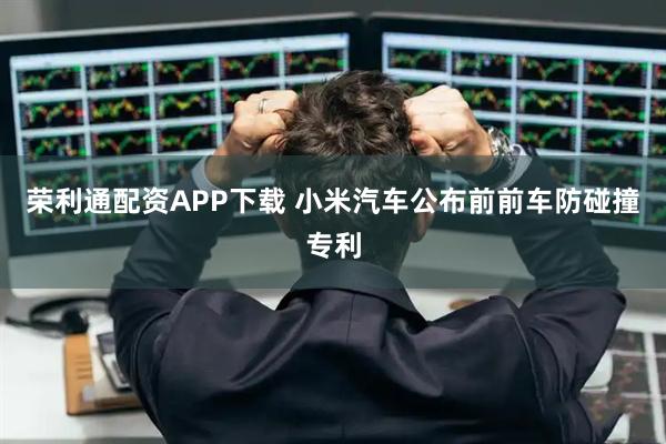 荣利通配资APP下载 小米汽车公布前前车防碰撞专利