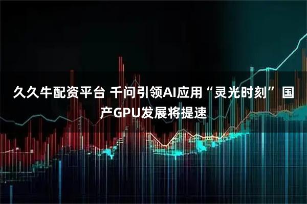 久久牛配资平台 千问引领AI应用“灵光时刻” 国产GPU发展将提速
