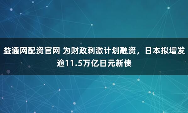 益通网配资官网 为财政刺激计划融资，日本拟增发逾11.5万亿日元新债