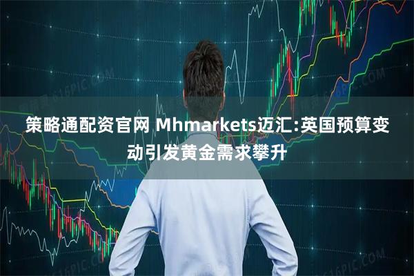 策略通配资官网 Mhmarkets迈汇:英国预算变动引发黄金需求攀升