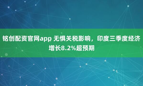 铭创配资官网app 无惧关税影响，印度三季度经济增长8.2%超预期