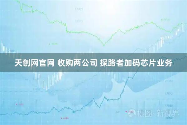 天创网官网 收购两公司 探路者加码芯片业务