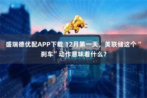 盛瑞德优配APP下载 12月第一天，美联储这个“刹车”动作意味着什么？
