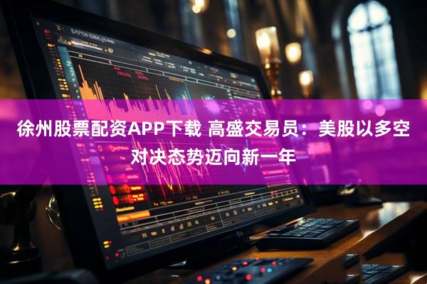 徐州股票配资APP下载 高盛交易员：美股以多空对决态势迈向新一年