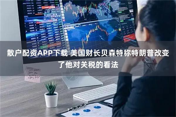 散户配资APP下载 美国财长贝森特称特朗普改变了他对关税的看法