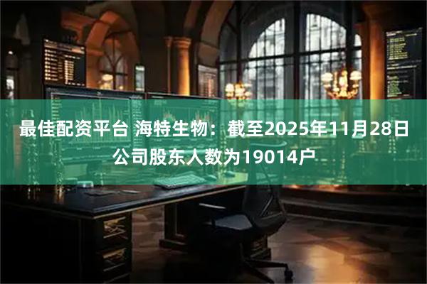 最佳配资平台 海特生物：截至2025年11月28日公司股东人数为19014户