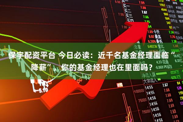 保宇配资平台 今日必读：近千名基金经理面临“降薪”，你的基金经理也在里面吗？