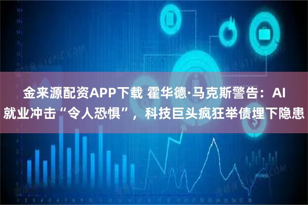 金来源配资APP下载 霍华德·马克斯警告:AI就业冲击“令人恐惧”,科技巨头疯狂举债埋下隐患