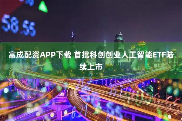 富成配资APP下载 首批科创创业人工智能ETF陆续上市