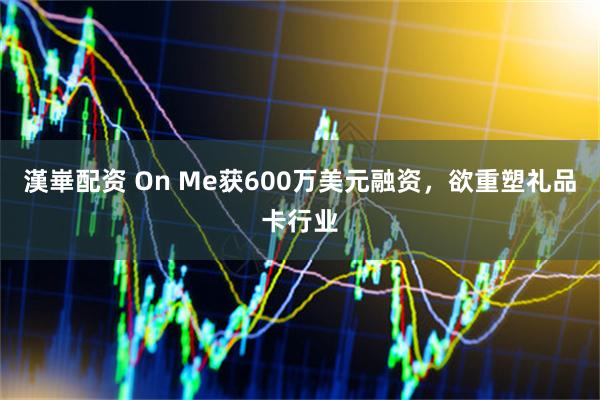 漢崋配资 On Me获600万美元融资,欲重塑礼品卡行业