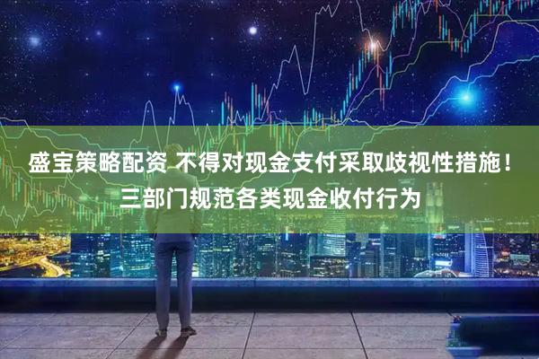 盛宝策略配资 不得对现金支付采取歧视性措施！三部门规范各类现金收付行为