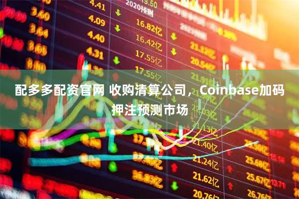 配多多配资官网 收购清算公司，Coinbase加码押注预测市场